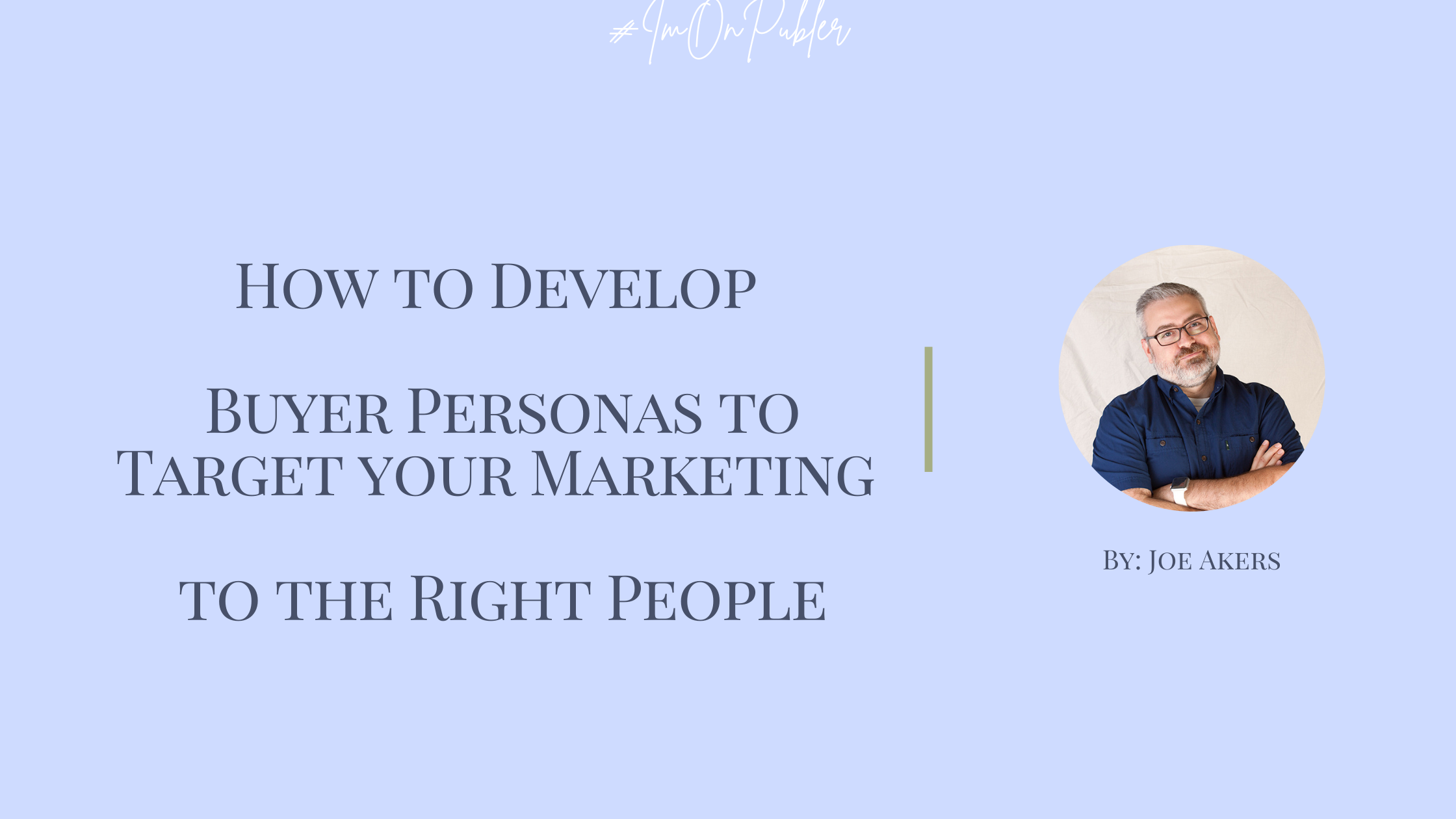 How to Develop Buyer Personas to Target your Marketing to the Right People by Joe Akers